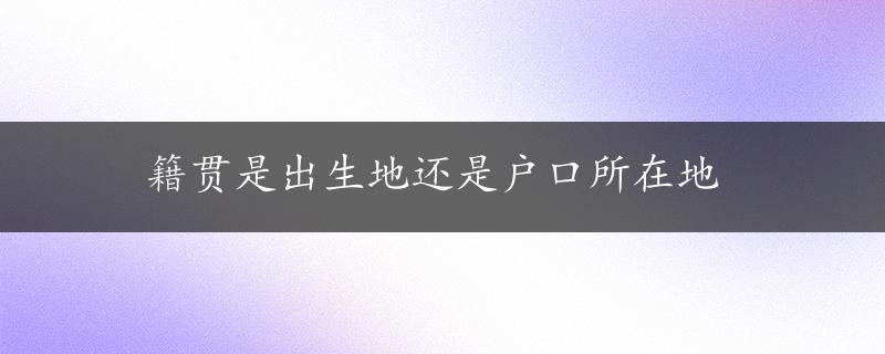 籍贯是出生地还是户口所在地