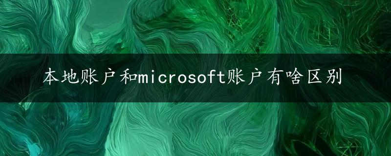 本地账户和microsoft账户有啥区别