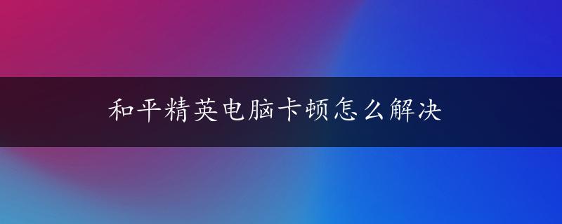 和平精英电脑卡顿怎么解决