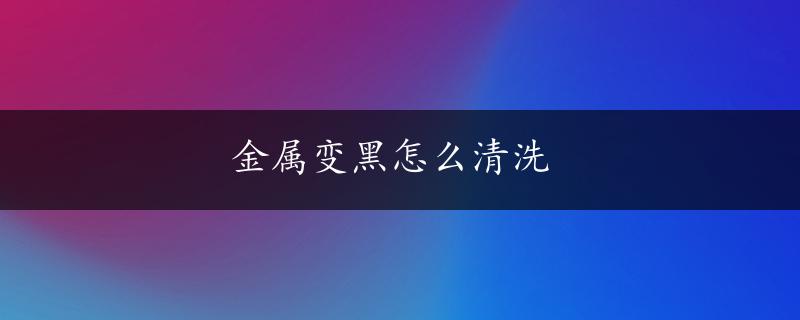 金属变黑怎么清洗