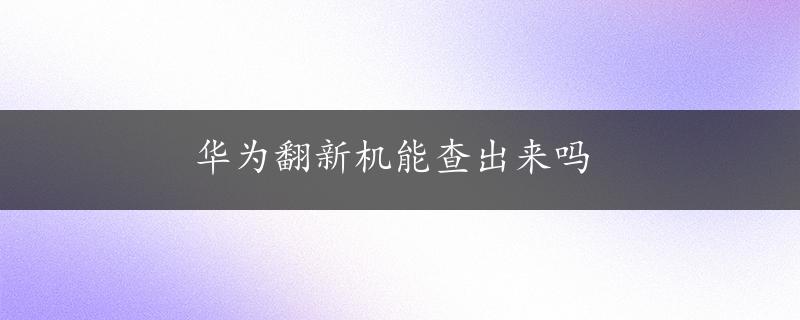 华为翻新机能查出来吗