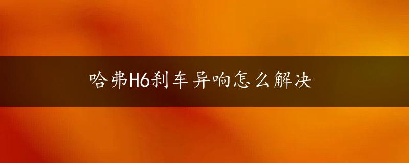 哈弗H6刹车异响怎么解决