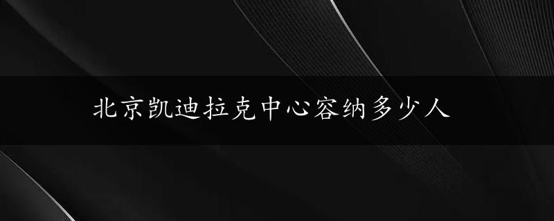 北京凯迪拉克中心容纳多少人