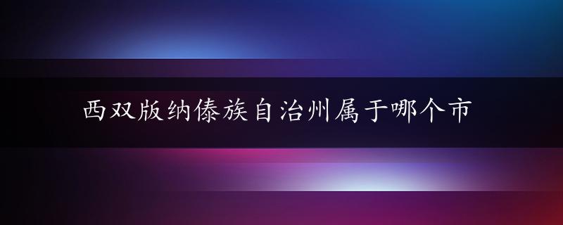 西双版纳傣族自治州属于哪个市