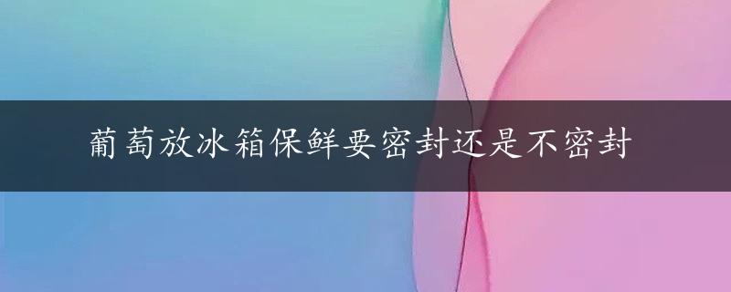 葡萄放冰箱保鲜要密封还是不密封