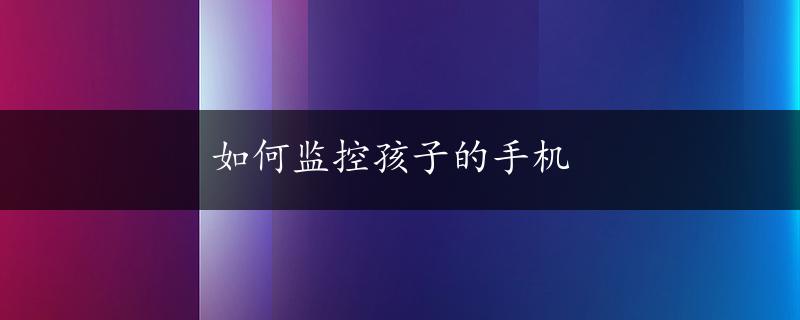 如何监控孩子的手机