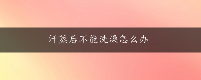 汗蒸后不能洗澡怎么办