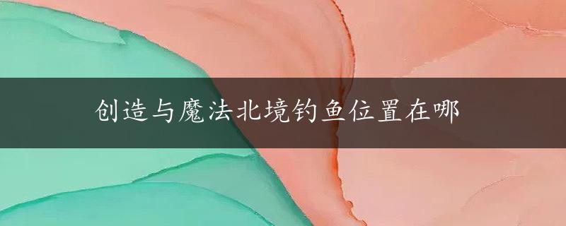 创造与魔法北境钓鱼位置在哪