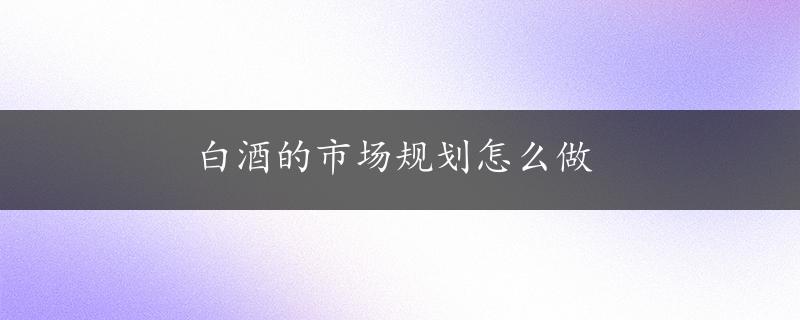 白酒的市场规划怎么做