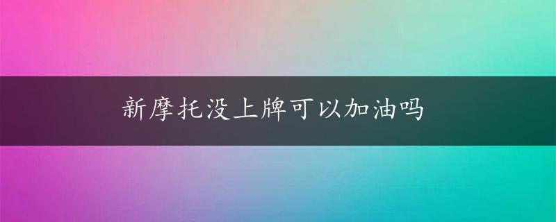 新摩托没上牌可以加油吗