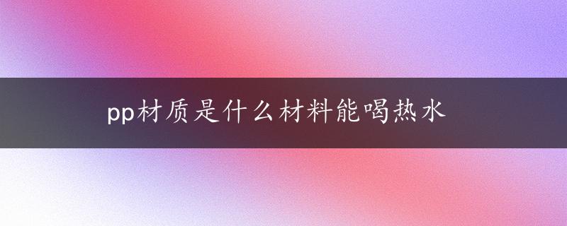 pp材质是什么材料能喝热水