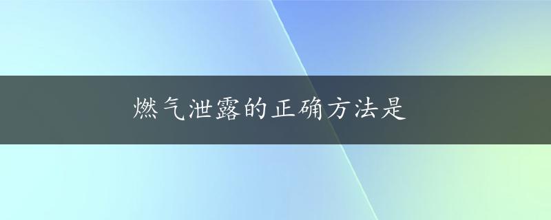 燃气泄露的正确方法是