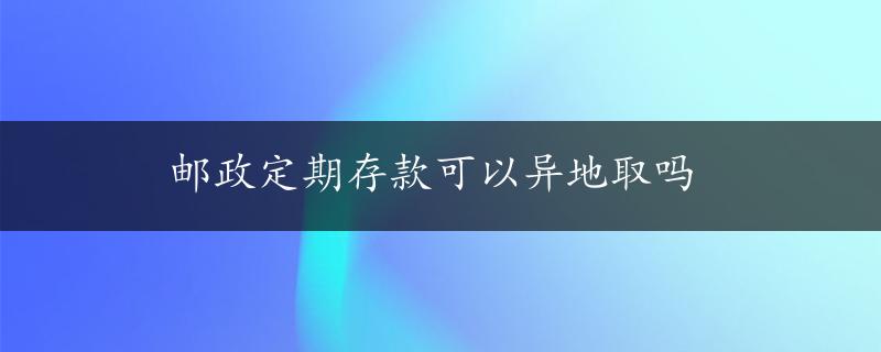 邮政定期存款可以异地取吗