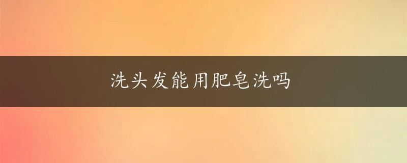 洗头发能用肥皂洗吗