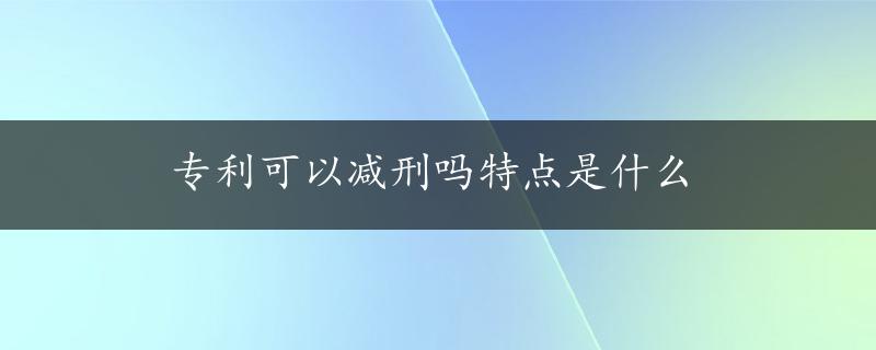 专利可以减刑吗特点是什么