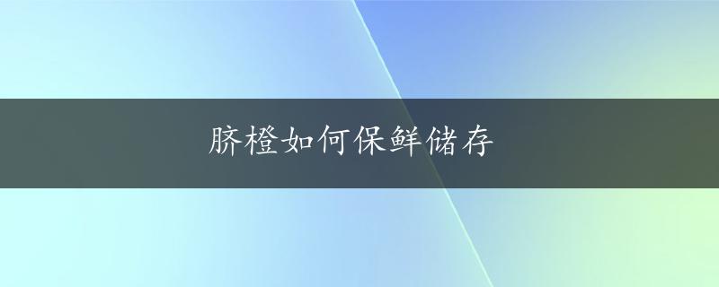 脐橙如何保鲜储存