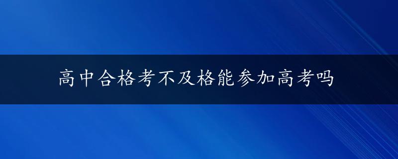 高中合格考不及格能参加高考吗