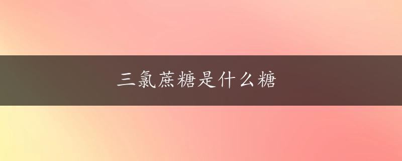 三氯蔗糖是什么糖