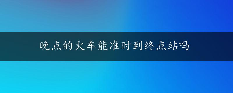 晚点的火车能准时到终点站吗