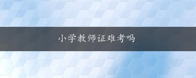 小学教师证难考吗