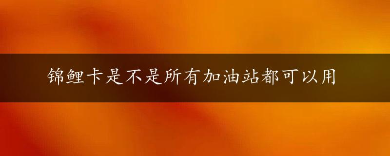 锦鲤卡是不是所有加油站都可以用