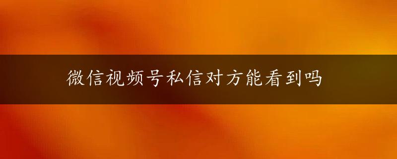 微信视频号私信对方能看到吗