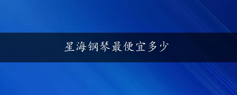 星海钢琴最便宜多少