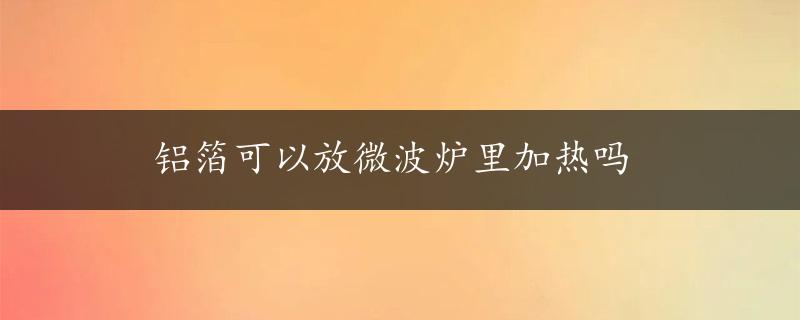 铝箔可以放微波炉里加热吗