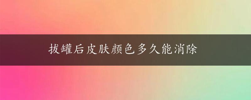 拔罐后皮肤颜色多久能消除