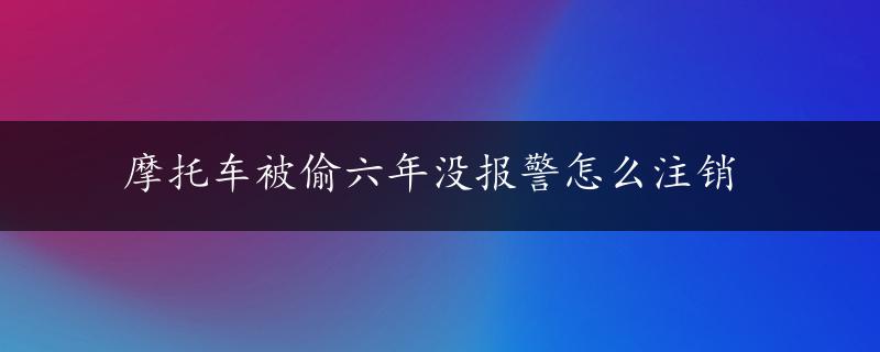 摩托车被偷六年没报警怎么注销