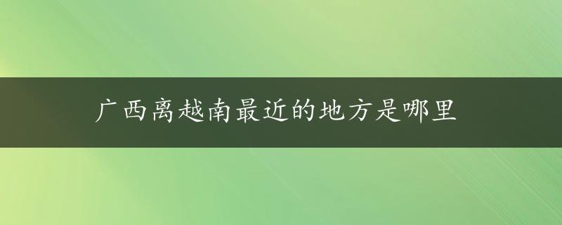 广西离越南最近的地方是哪里