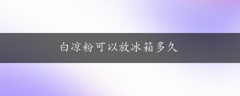 白凉粉可以放冰箱多久