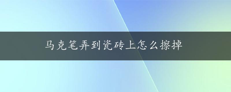 马克笔弄到瓷砖上怎么擦掉