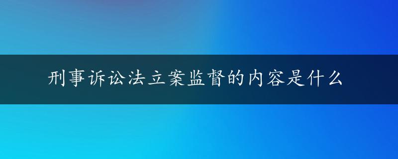 刑事诉讼法立案监督的内容是什么