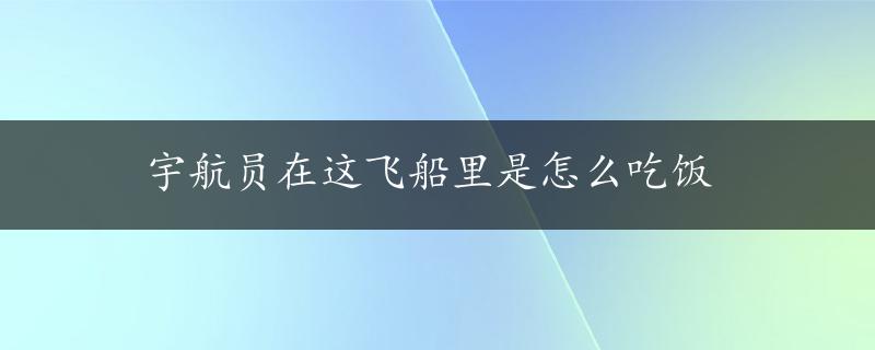 宇航员在这飞船里是怎么吃饭