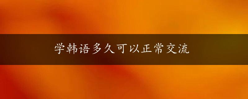 学韩语多久可以正常交流