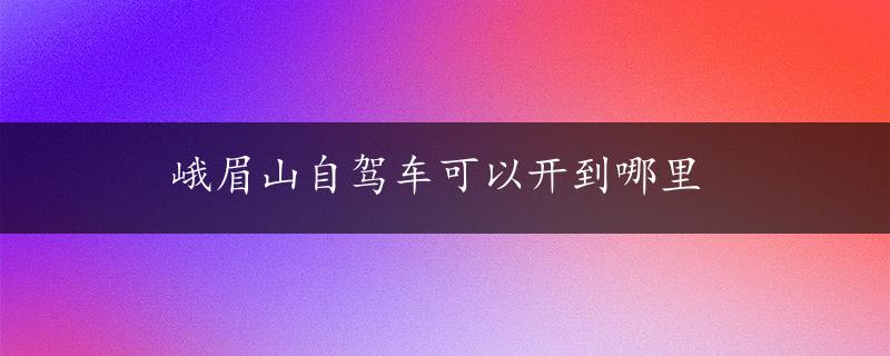 峨眉山自驾车可以开到哪里