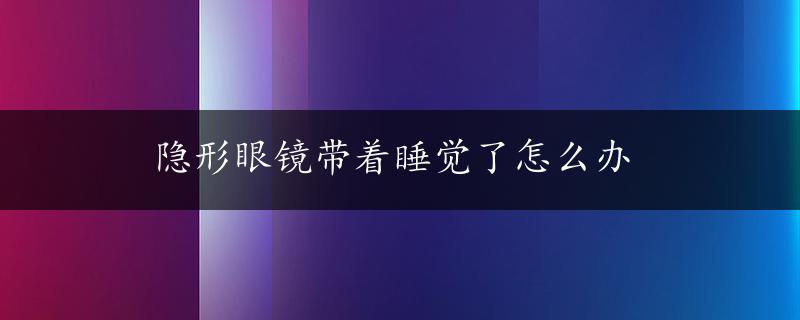 隐形眼镜带着睡觉了怎么办