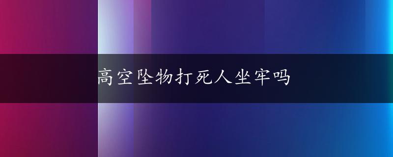 高空坠物打死人坐牢吗