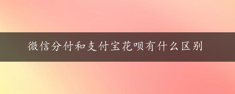 微信分付和支付宝花呗有什么区别