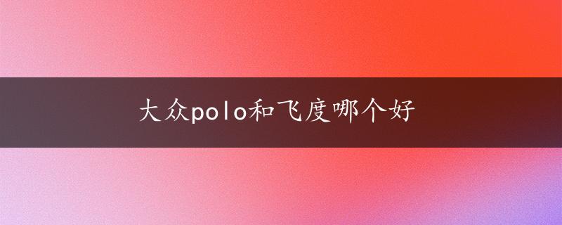 大众polo和飞度哪个好