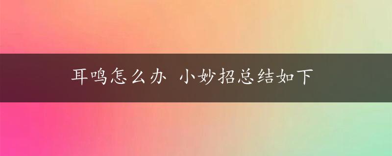 耳鸣怎么办 小妙招总结如下