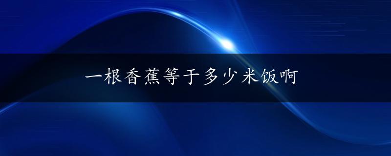 一根香蕉等于多少米饭啊