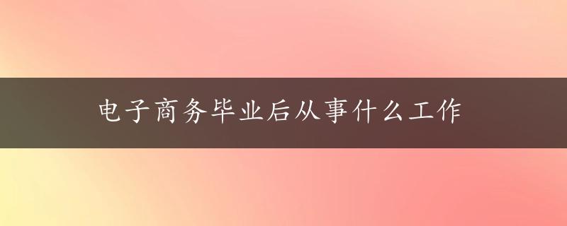 电子商务毕业后从事什么工作