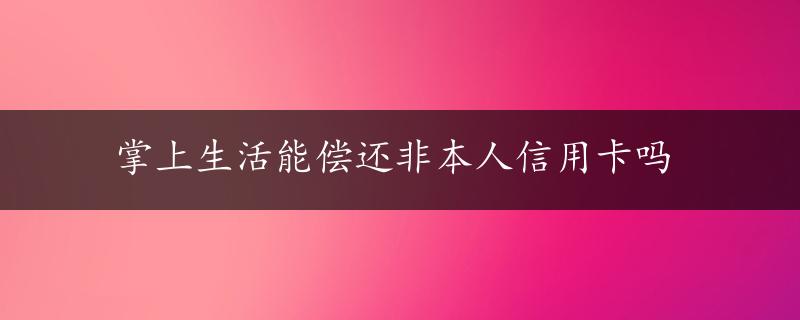 掌上生活能偿还非本人信用卡吗