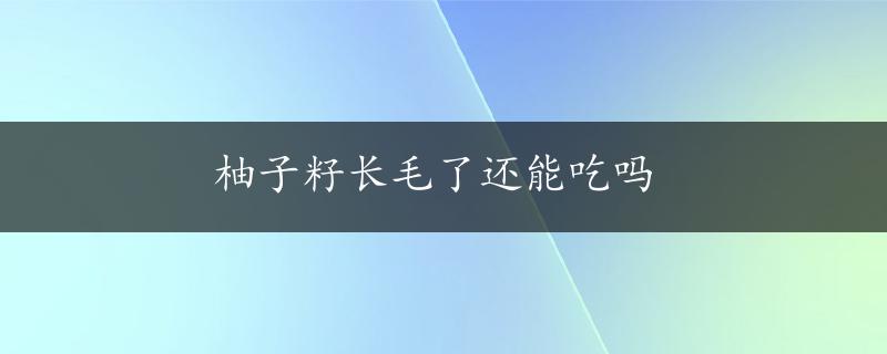 柚子籽长毛了还能吃吗