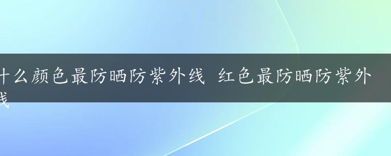 什么颜色最防晒防紫外线 红色最防晒防紫外线