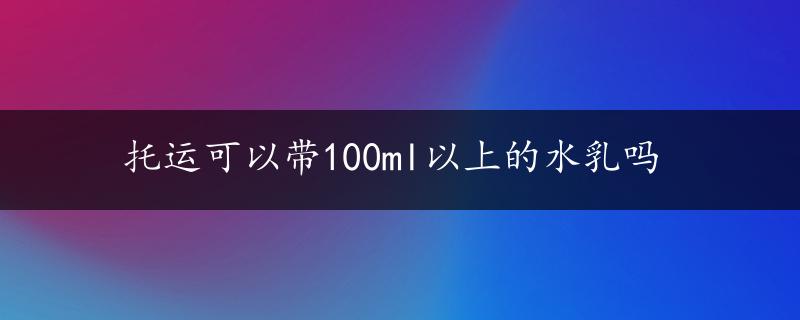 托运可以带100ml以上的水乳吗