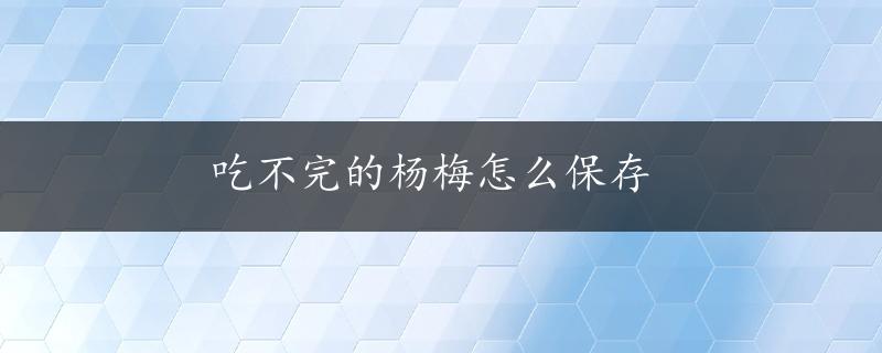 吃不完的杨梅怎么保存