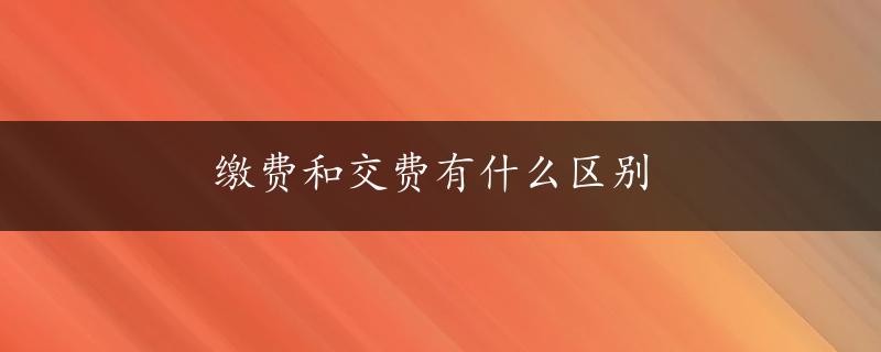 缴费和交费有什么区别